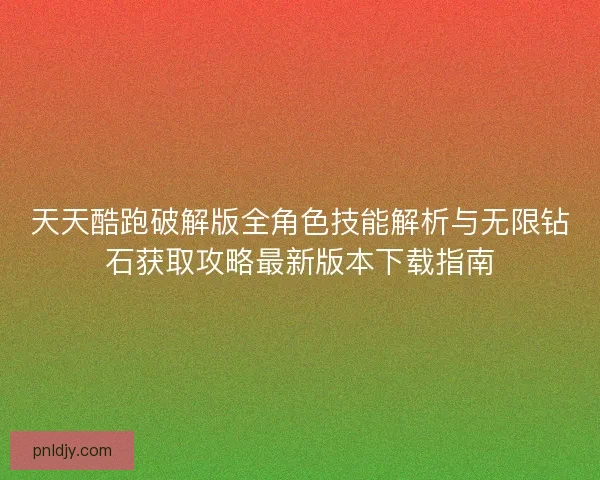 天天酷跑破解版全角色技能解析与无限钻石获取攻略最新版本下载指南