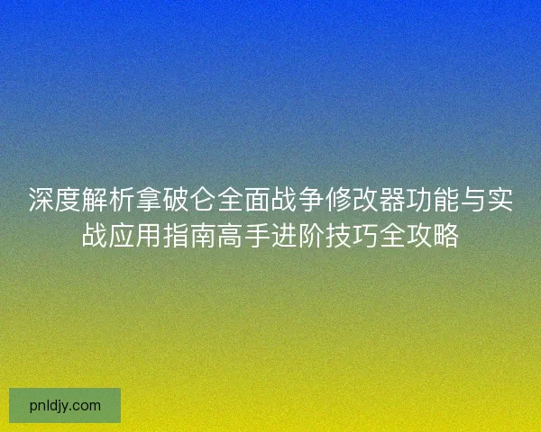 深度解析拿破仑全面战争修改器功能与实战应用指南高手进阶技巧全攻略