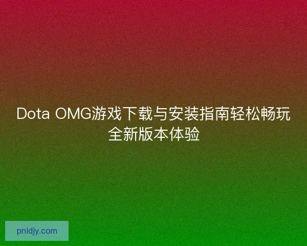 Dota OMG游戏下载与安装指南轻松畅玩全新版本体验