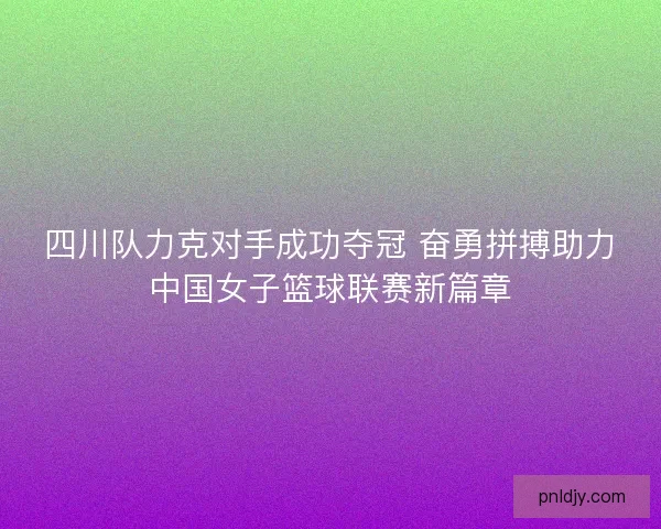 四川队力克对手成功夺冠 奋勇拼搏助力中国女子篮球联赛新篇章