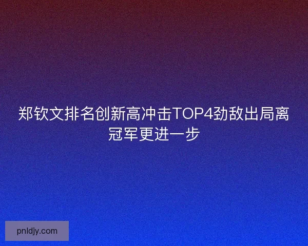 郑钦文排名创新高冲击TOP4劲敌出局离冠军更进一步
