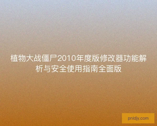 植物大战僵尸2010年度版修改器功能解析与安全使用指南全面版